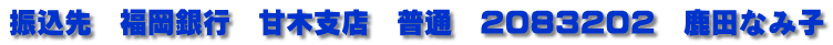 振込先　福岡銀行　甘木支店　普通　２０８３２０２　鹿田なみ子