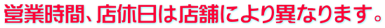 営業時間、店休日は店舗により異なります。