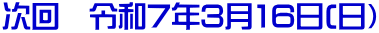 次回 令和7年3月16日(日)