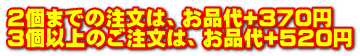 ２個までの注文は、お品代+370円 ３個以上のご注文は、お品代+520円