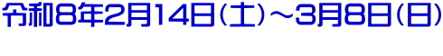 令和８年2月14日（土）～3月８日（日） 